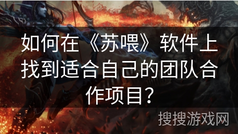 如何在《苏喂》软件上找到适合自己的团队合作项目？