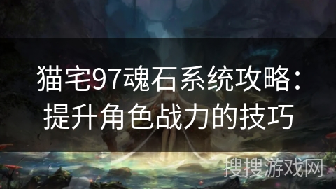 猫宅97魂石系统攻略：提升角色战力的技巧