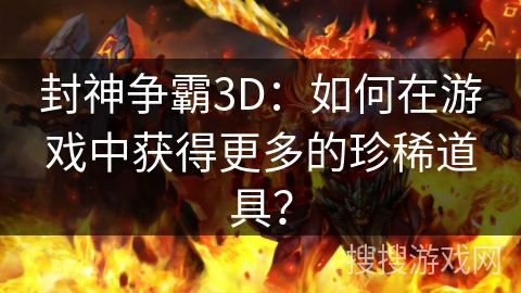 封神争霸3D：如何在游戏中获得更多的珍稀道具？