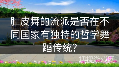 肚皮舞的流派是否在不同国家有独特的哲学舞蹈传统？