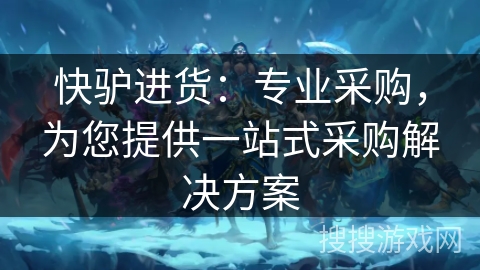 快驴进货：专业采购，为您提供一站式采购解决方案