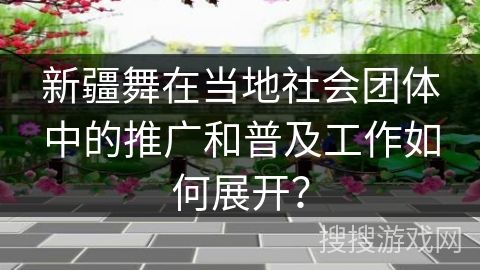 新疆舞在当地社会团体中的推广和普及工作如何展开？
