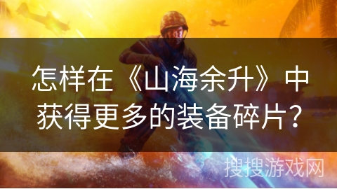 怎样在《山海余升》中获得更多的装备碎片? 怎样在《山海余升》中获得更多的装备碎片?