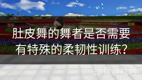 肚皮舞的舞者是否需要有特殊的柔韧性训练？