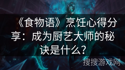 《食物语》烹饪心得分享:成为厨艺大师的秘诀是什么? 《食物语》烹饪心得分享:成为厨艺大师的秘诀是什么?