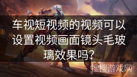 车视短视频的视频可以设置视频画面镜头毛玻璃效果吗? 车视短视频的视频可以设置视频画面镜头毛玻璃效果吗?