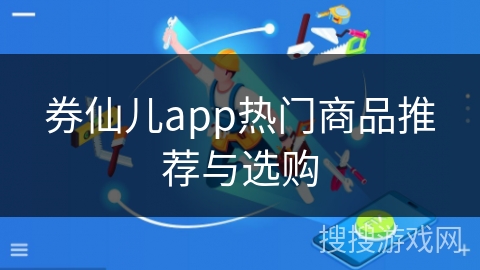 券仙儿app热门商品推荐与选购 券仙儿app热门商品推荐与选购
