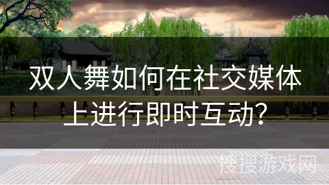 双人舞如何在社交媒体上进行即时互动？