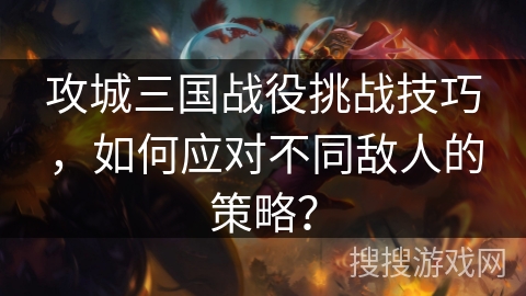 攻城三国战役挑战技巧,如何应对不同敌人的策略? 攻城三国战役挑战技巧,如何应对不同敌人的策略?