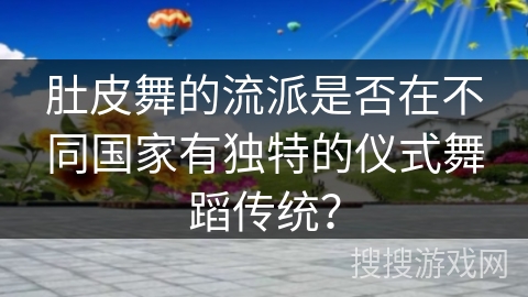 肚皮舞的流派是否在不同国家有独特的仪式舞蹈传统？