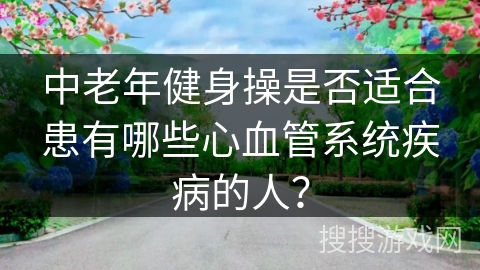 中老年健身操是否适合患有哪些心血管系统疾病的人？