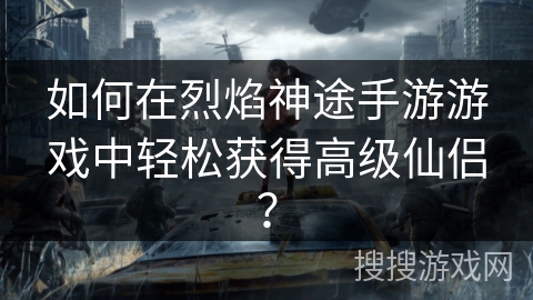 如何在烈焰神途手游游戏中轻松获得高级仙侣？