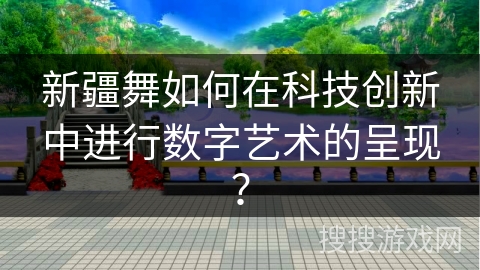 新疆舞如何在科技创新中进行数字艺术的呈现？