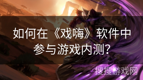 如何在《戏嗨》软件中参与游戏内测? 如何在《戏嗨》软件中参与游戏内测?