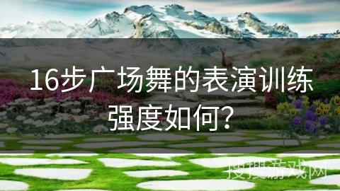 16步广场舞的表演训练强度如何？