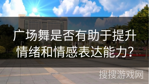 广场舞是否有助于提升情绪和情感表达能力？
