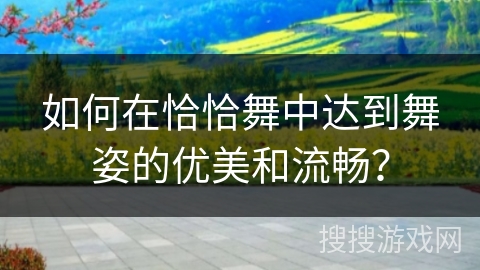 如何在恰恰舞中达到舞姿的优美和流畅？
