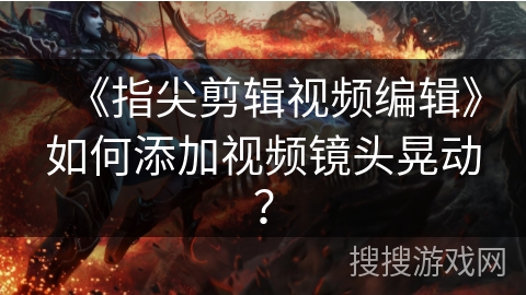 《指尖剪辑视频编辑》如何添加视频镜头晃动? 《指尖剪辑视频编辑》如何添加视频镜头晃动?
