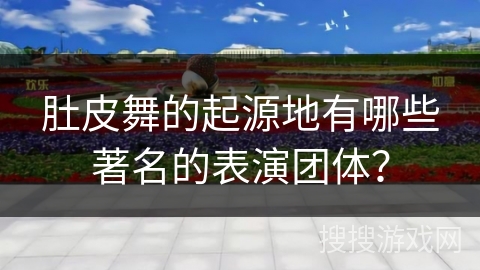 肚皮舞的起源地有哪些著名的表演团体？
