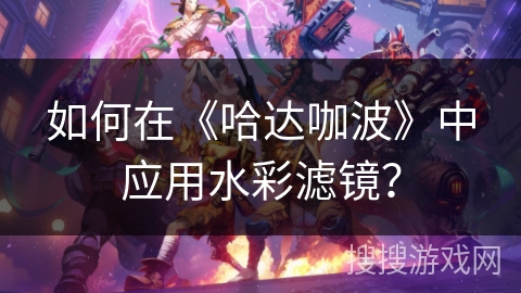 如何在《哈达咖波》中应用水彩滤镜? 如何在《哈达咖波》中应用水彩滤镜?