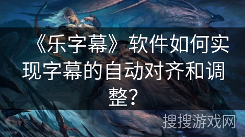 《乐字幕》软件如何实现字幕的自动对齐和调整？
