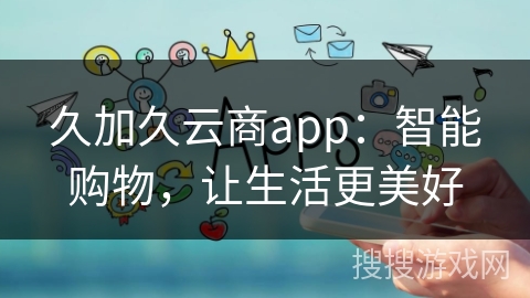 久加久云商app：智能购物，让生活更美好