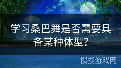 学习桑巴舞是否需要具备某种体型？