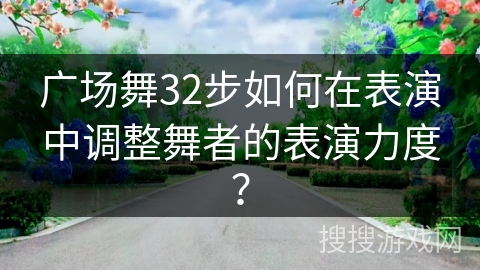 广场舞32步如何在表演中调整舞者的表演力度？