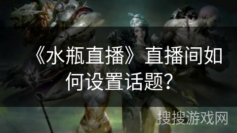 《水瓶直播》直播间如何设置话题？