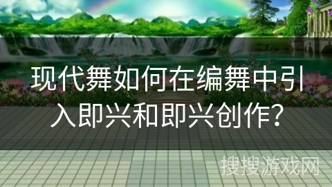 现代舞如何在编舞中引入即兴和即兴创作？