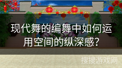 现代舞的编舞中如何运用空间的纵深感？