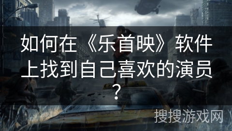 如何在《乐首映》软件上找到自己喜欢的演员？