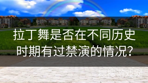拉丁舞是否在不同历史时期有过禁演的情况？