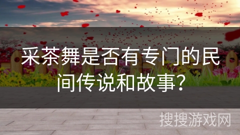 采茶舞是否有专门的民间传说和故事？