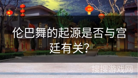 伦巴舞的起源是否与宫廷有关？