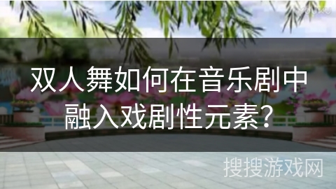 双人舞如何在音乐剧中融入戏剧性元素？