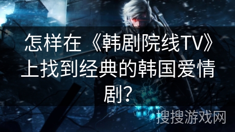 怎样在《韩剧院线TV》上找到经典的韩国爱情剧？