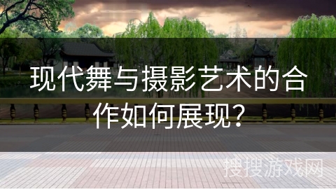 现代舞与摄影艺术的合作如何展现？