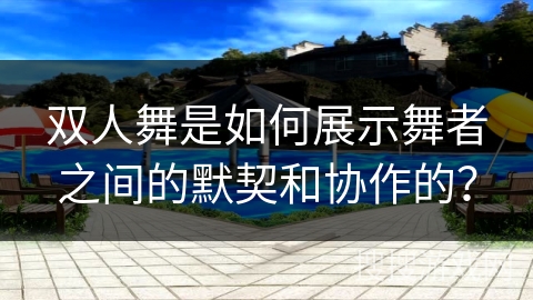 双人舞是如何展示舞者之间的默契和协作的？