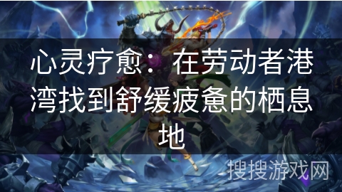 心灵疗愈:在劳动者港湾找到舒缓疲惫的栖息地 心灵疗愈:在劳动者港湾找到舒缓疲惫的栖息地