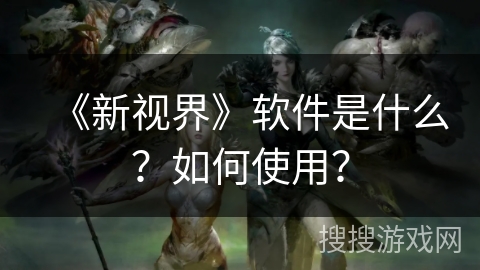 《新视界》软件是什么?如何使用? 《新视界》软件是什么?如何使用?