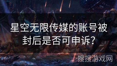 星空无限传媒的账号被封后是否可申诉？