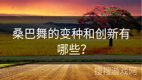 桑巴舞的变种和创新有哪些? 桑巴舞的变种和创新有哪些?