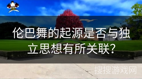伦巴舞的起源是否与独立思想有所关联？