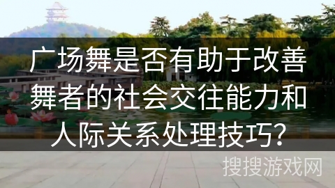 广场舞是否有助于改善舞者的社会交往能力和人际关系处理技巧？