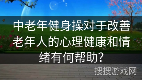 中老年健身操对于改善老年人的心理健康和情绪有何帮助？