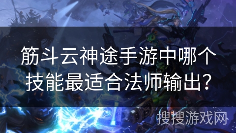 筋斗云神途手游中哪个技能最适合法师输出? 筋斗云神途手游中哪个技能最适合法师输出?