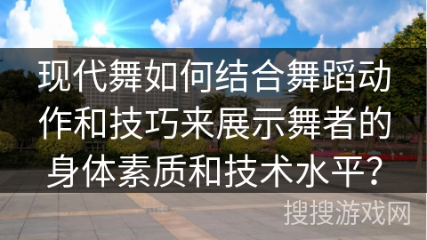 现代舞如何结合舞蹈动作和技巧来展示舞者的身体素质和技术水平？