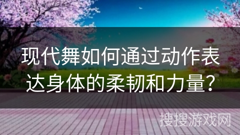 现代舞如何通过动作表达身体的柔韧和力量？