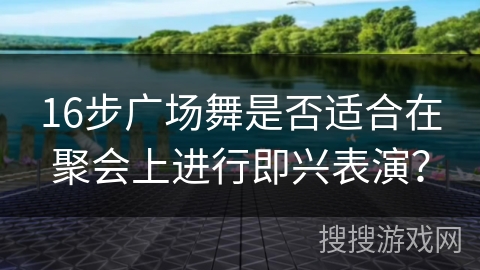 16步广场舞是否适合在聚会上进行即兴表演？